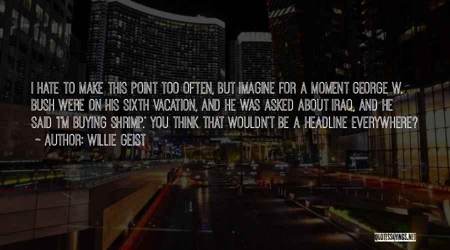 Willie Geist Quotes: I Hate To Make This Point Too Often, But Imagine For A Moment George W. Bush Were On His Sixth