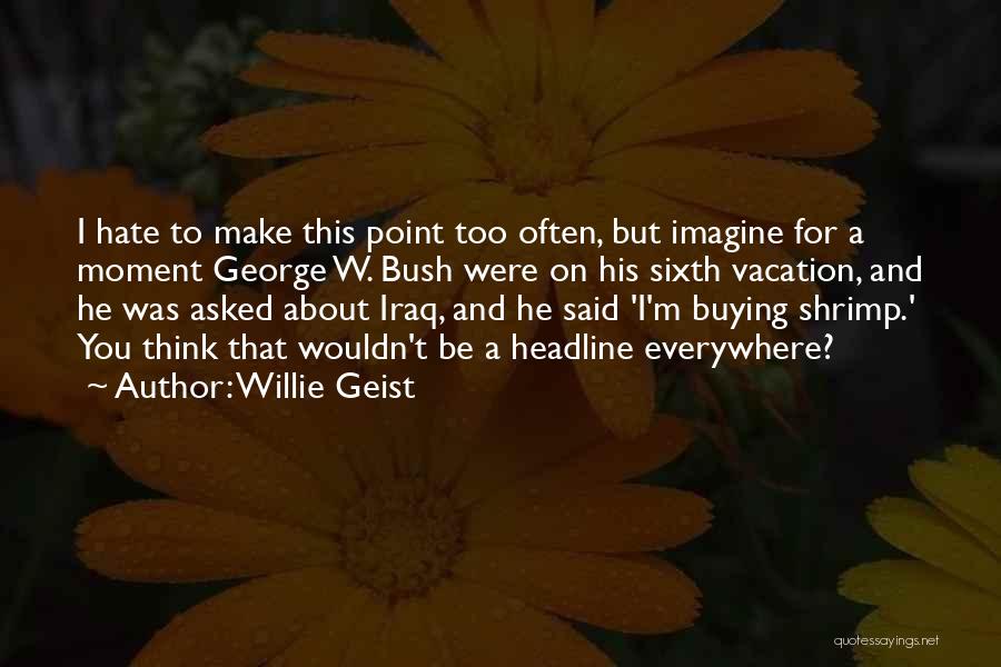 Willie Geist Quotes: I Hate To Make This Point Too Often, But Imagine For A Moment George W. Bush Were On His Sixth