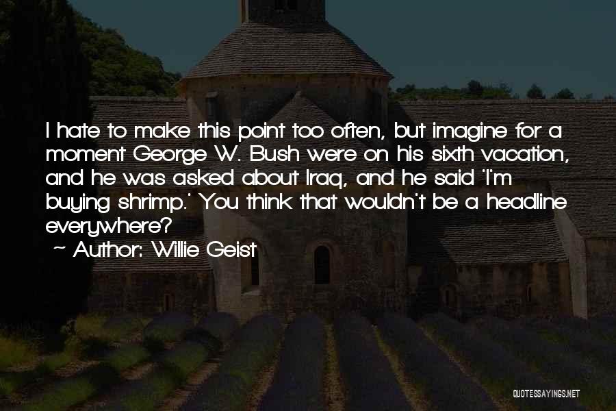 Willie Geist Quotes: I Hate To Make This Point Too Often, But Imagine For A Moment George W. Bush Were On His Sixth