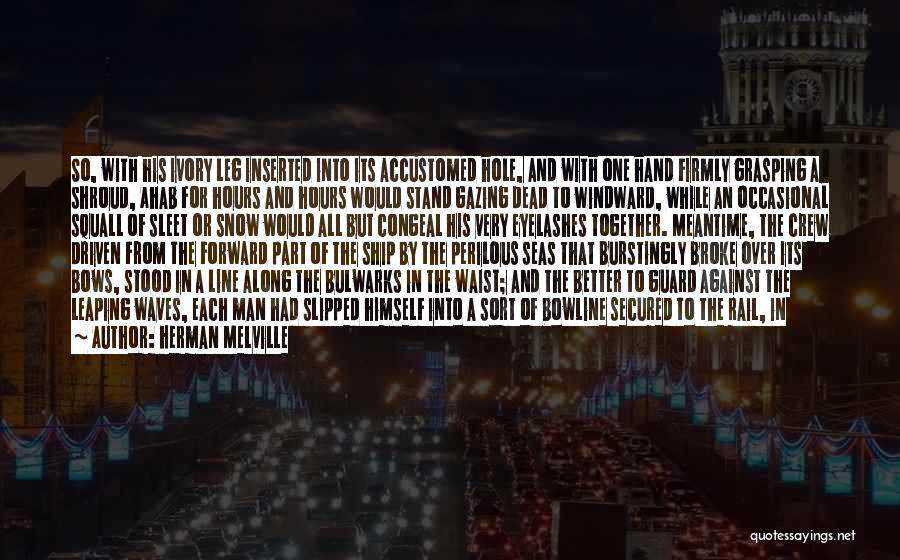 Herman Melville Quotes: So, With His Ivory Leg Inserted Into Its Accustomed Hole, And With One Hand Firmly Grasping A Shroud, Ahab For