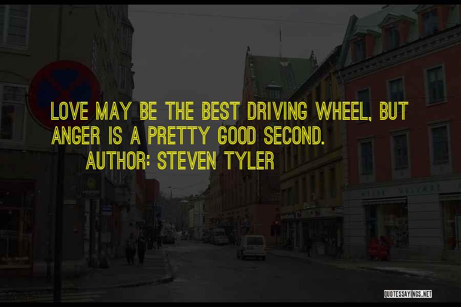 Steven Tyler Quotes: Love May Be The Best Driving Wheel, But Anger Is A Pretty Good Second.