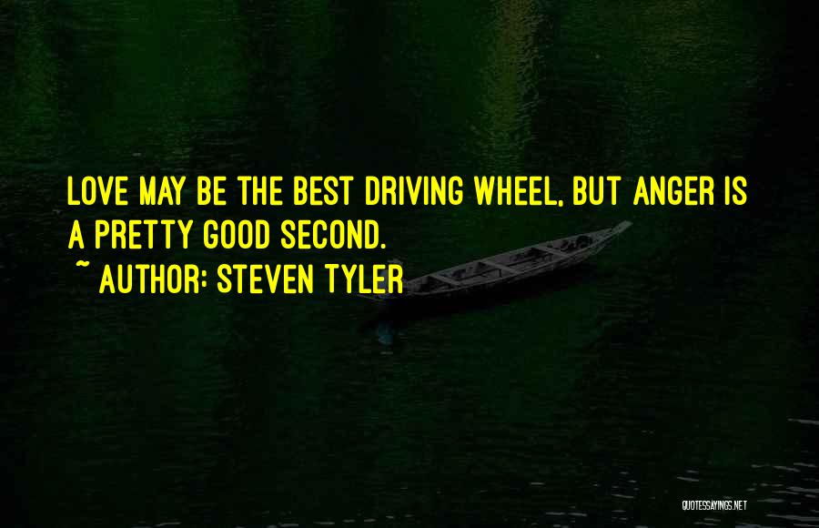 Steven Tyler Quotes: Love May Be The Best Driving Wheel, But Anger Is A Pretty Good Second.