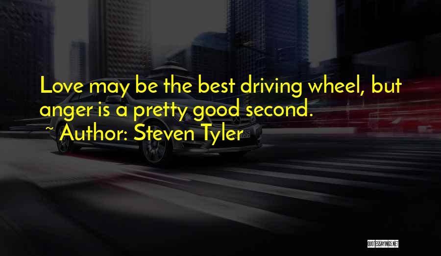 Steven Tyler Quotes: Love May Be The Best Driving Wheel, But Anger Is A Pretty Good Second.