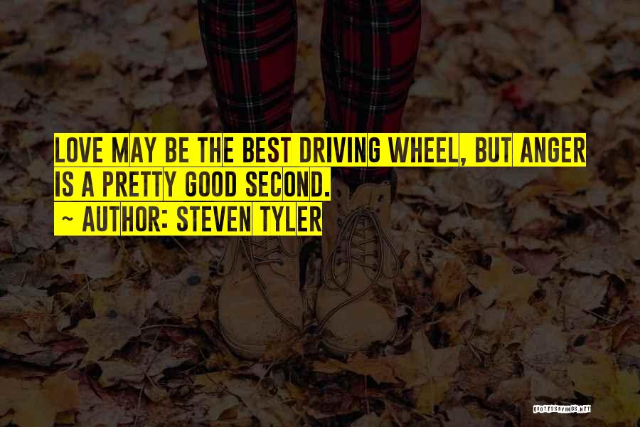 Steven Tyler Quotes: Love May Be The Best Driving Wheel, But Anger Is A Pretty Good Second.