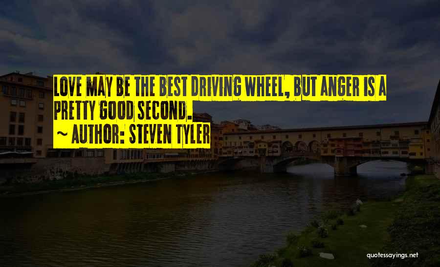 Steven Tyler Quotes: Love May Be The Best Driving Wheel, But Anger Is A Pretty Good Second.