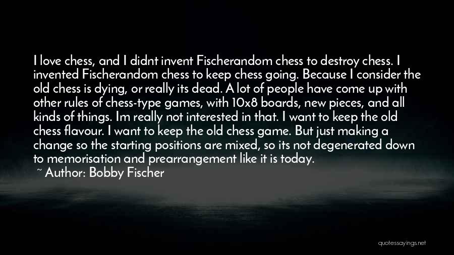 Bobby Fischer Quotes: I Love Chess, And I Didnt Invent Fischerandom Chess To Destroy Chess. I Invented Fischerandom Chess To Keep Chess Going.