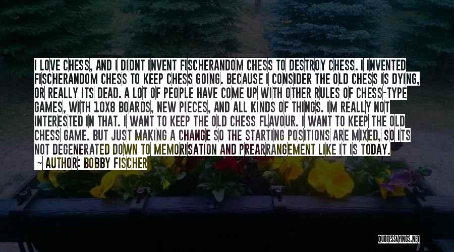 Bobby Fischer Quotes: I Love Chess, And I Didnt Invent Fischerandom Chess To Destroy Chess. I Invented Fischerandom Chess To Keep Chess Going.