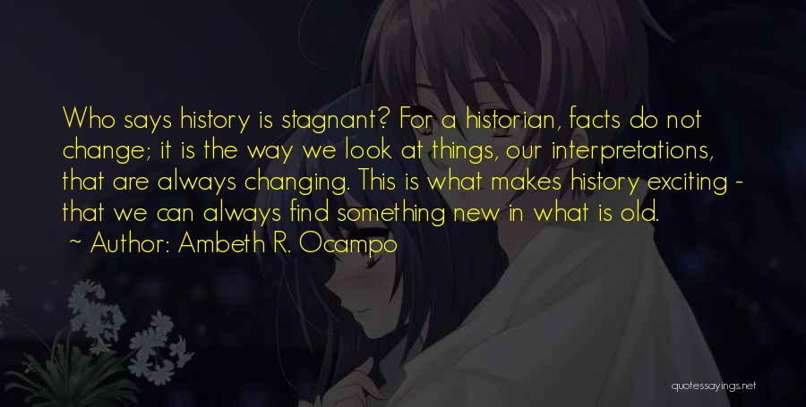 Ambeth R. Ocampo Quotes: Who Says History Is Stagnant? For A Historian, Facts Do Not Change; It Is The Way We Look At Things,
