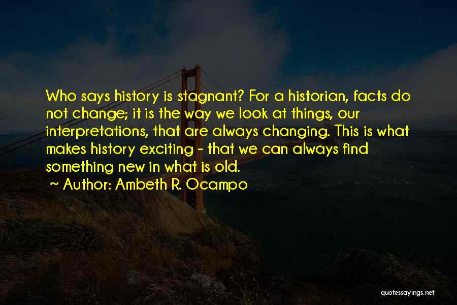 Ambeth R. Ocampo Quotes: Who Says History Is Stagnant? For A Historian, Facts Do Not Change; It Is The Way We Look At Things,