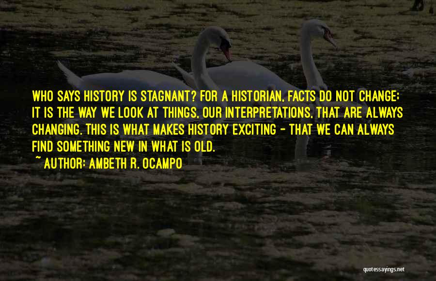 Ambeth R. Ocampo Quotes: Who Says History Is Stagnant? For A Historian, Facts Do Not Change; It Is The Way We Look At Things,