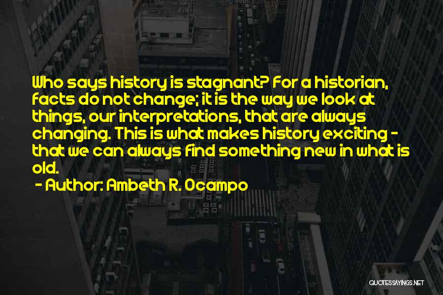 Ambeth R. Ocampo Quotes: Who Says History Is Stagnant? For A Historian, Facts Do Not Change; It Is The Way We Look At Things,