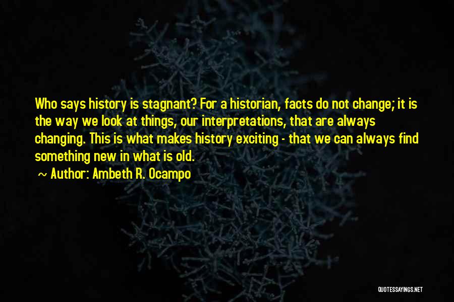 Ambeth R. Ocampo Quotes: Who Says History Is Stagnant? For A Historian, Facts Do Not Change; It Is The Way We Look At Things,