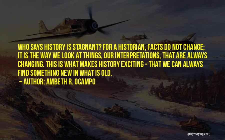 Ambeth R. Ocampo Quotes: Who Says History Is Stagnant? For A Historian, Facts Do Not Change; It Is The Way We Look At Things,