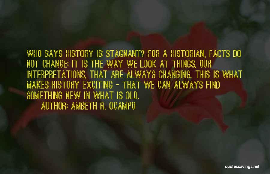 Ambeth R. Ocampo Quotes: Who Says History Is Stagnant? For A Historian, Facts Do Not Change; It Is The Way We Look At Things,