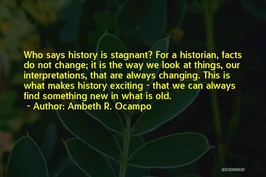 Ambeth R. Ocampo Quotes: Who Says History Is Stagnant? For A Historian, Facts Do Not Change; It Is The Way We Look At Things,