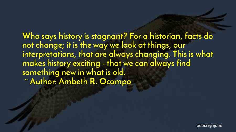 Ambeth R. Ocampo Quotes: Who Says History Is Stagnant? For A Historian, Facts Do Not Change; It Is The Way We Look At Things,