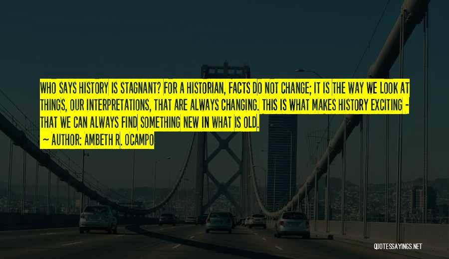 Ambeth R. Ocampo Quotes: Who Says History Is Stagnant? For A Historian, Facts Do Not Change; It Is The Way We Look At Things,