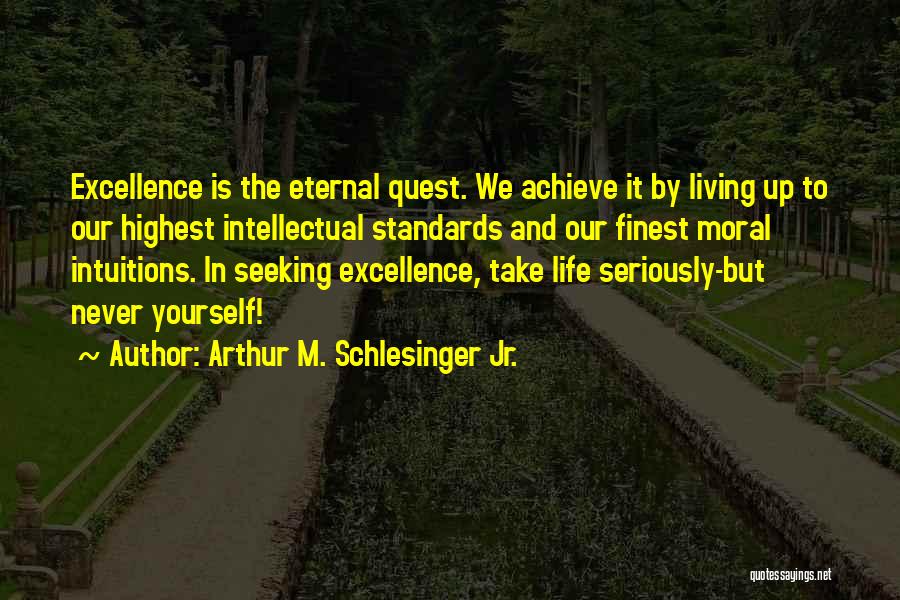 Arthur M. Schlesinger Jr. Quotes: Excellence Is The Eternal Quest. We Achieve It By Living Up To Our Highest Intellectual Standards And Our Finest Moral