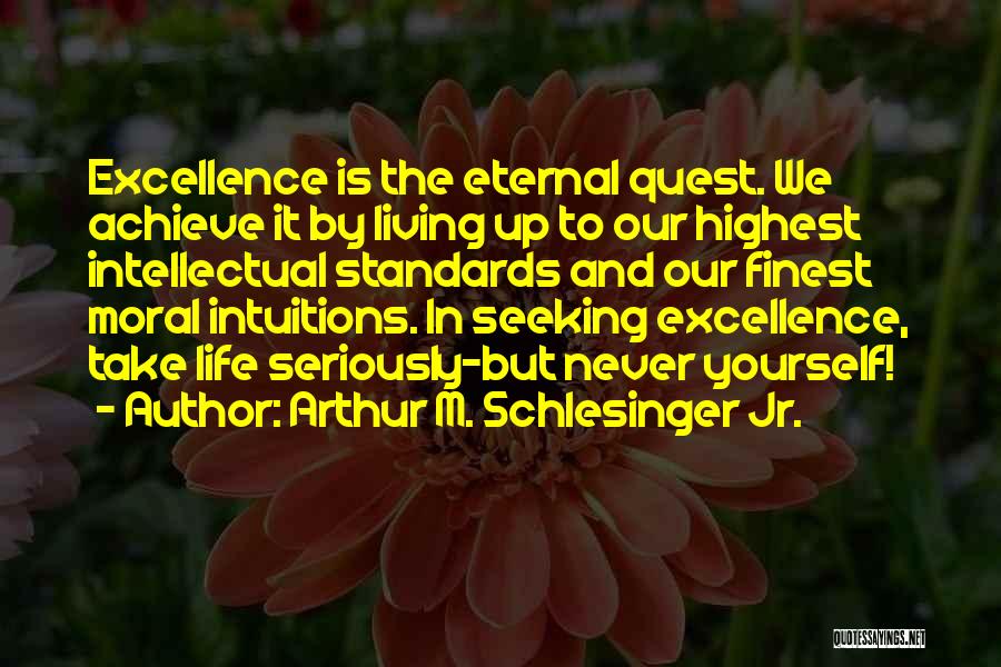 Arthur M. Schlesinger Jr. Quotes: Excellence Is The Eternal Quest. We Achieve It By Living Up To Our Highest Intellectual Standards And Our Finest Moral