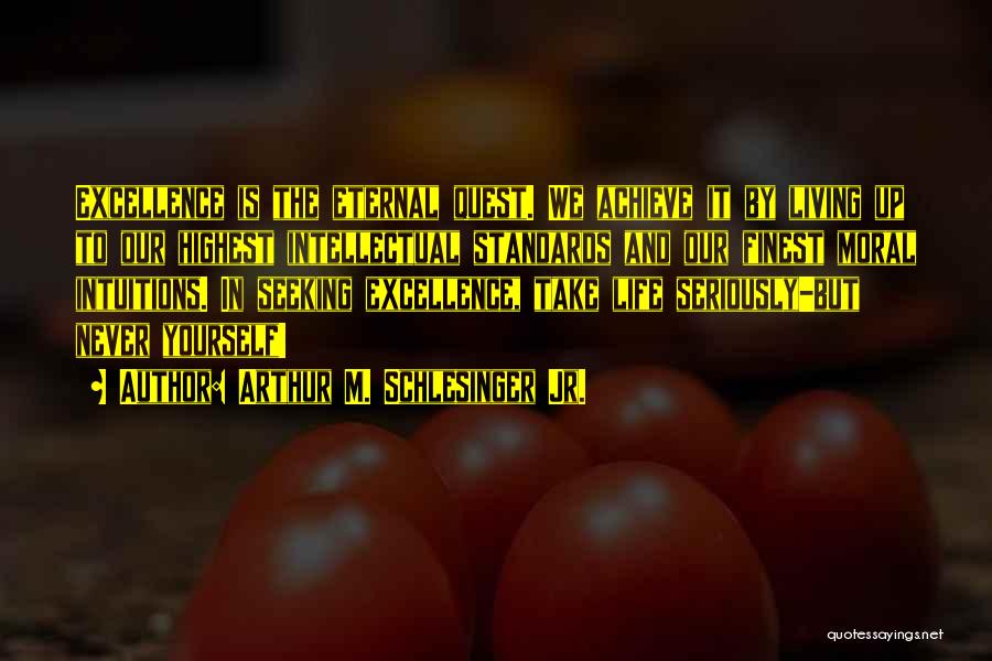 Arthur M. Schlesinger Jr. Quotes: Excellence Is The Eternal Quest. We Achieve It By Living Up To Our Highest Intellectual Standards And Our Finest Moral