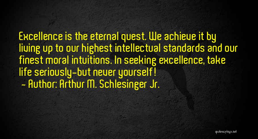 Arthur M. Schlesinger Jr. Quotes: Excellence Is The Eternal Quest. We Achieve It By Living Up To Our Highest Intellectual Standards And Our Finest Moral