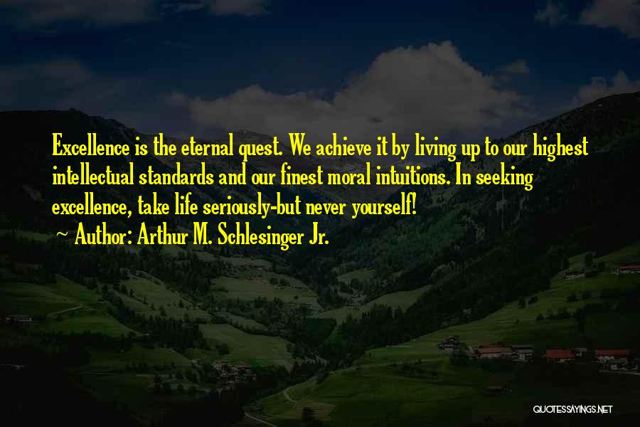 Arthur M. Schlesinger Jr. Quotes: Excellence Is The Eternal Quest. We Achieve It By Living Up To Our Highest Intellectual Standards And Our Finest Moral