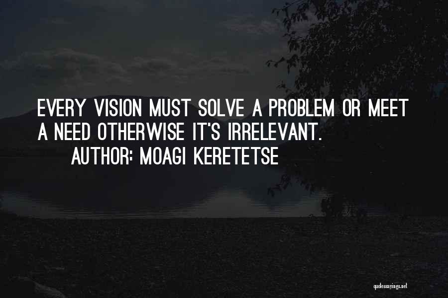 Moagi Keretetse Quotes: Every Vision Must Solve A Problem Or Meet A Need Otherwise It's Irrelevant.