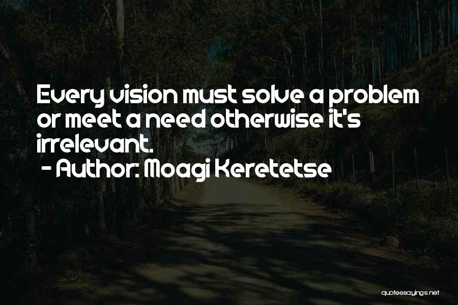 Moagi Keretetse Quotes: Every Vision Must Solve A Problem Or Meet A Need Otherwise It's Irrelevant.