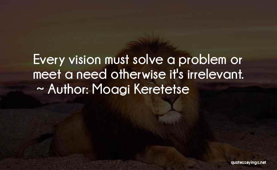 Moagi Keretetse Quotes: Every Vision Must Solve A Problem Or Meet A Need Otherwise It's Irrelevant.