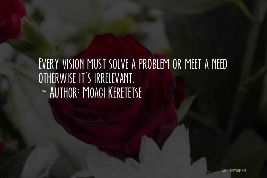 Moagi Keretetse Quotes: Every Vision Must Solve A Problem Or Meet A Need Otherwise It's Irrelevant.