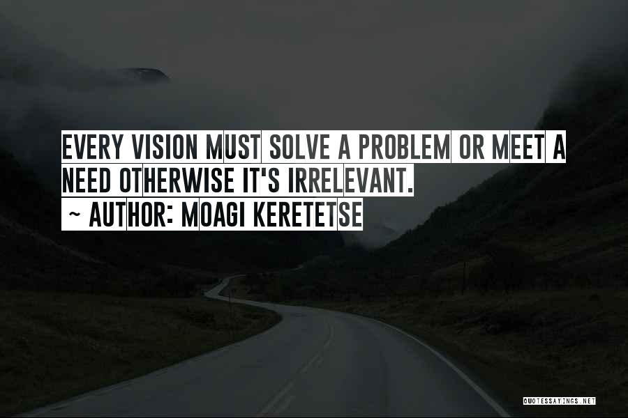 Moagi Keretetse Quotes: Every Vision Must Solve A Problem Or Meet A Need Otherwise It's Irrelevant.