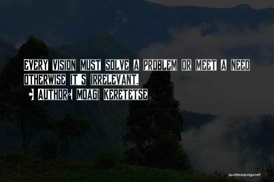 Moagi Keretetse Quotes: Every Vision Must Solve A Problem Or Meet A Need Otherwise It's Irrelevant.