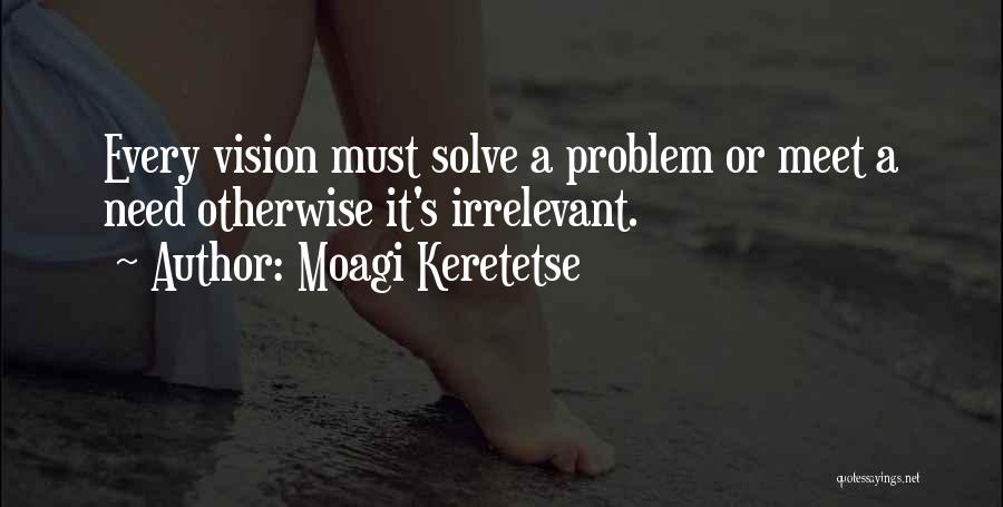 Moagi Keretetse Quotes: Every Vision Must Solve A Problem Or Meet A Need Otherwise It's Irrelevant.