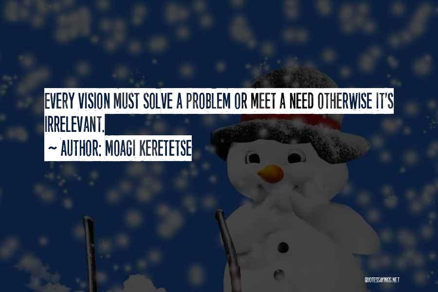 Moagi Keretetse Quotes: Every Vision Must Solve A Problem Or Meet A Need Otherwise It's Irrelevant.