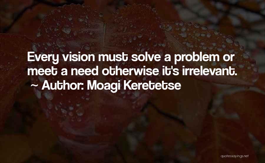 Moagi Keretetse Quotes: Every Vision Must Solve A Problem Or Meet A Need Otherwise It's Irrelevant.