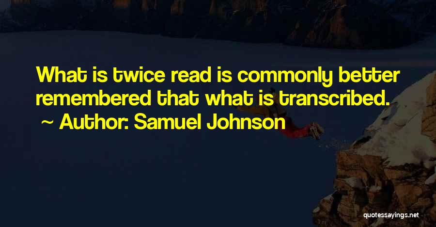 Samuel Johnson Quotes: What Is Twice Read Is Commonly Better Remembered That What Is Transcribed.