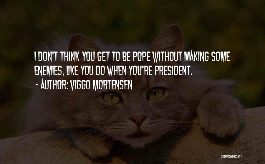 Viggo Mortensen Quotes: I Don't Think You Get To Be Pope Without Making Some Enemies, Like You Do When You're President.