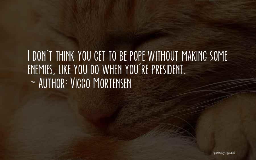 Viggo Mortensen Quotes: I Don't Think You Get To Be Pope Without Making Some Enemies, Like You Do When You're President.