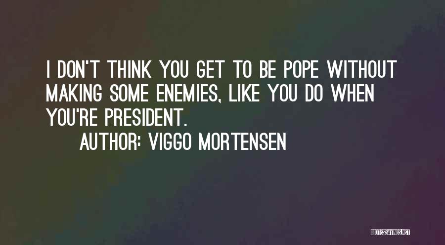 Viggo Mortensen Quotes: I Don't Think You Get To Be Pope Without Making Some Enemies, Like You Do When You're President.