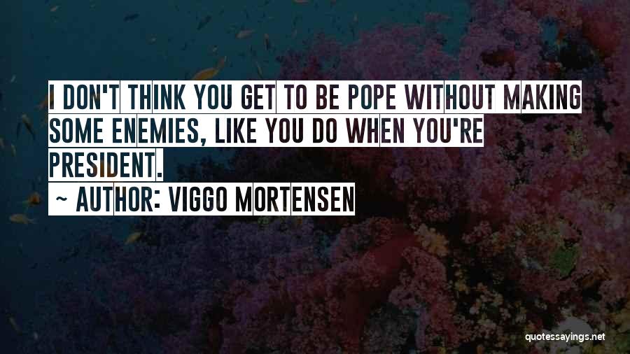 Viggo Mortensen Quotes: I Don't Think You Get To Be Pope Without Making Some Enemies, Like You Do When You're President.
