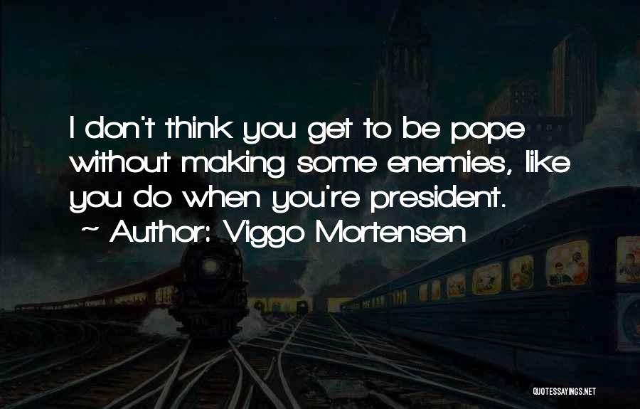 Viggo Mortensen Quotes: I Don't Think You Get To Be Pope Without Making Some Enemies, Like You Do When You're President.