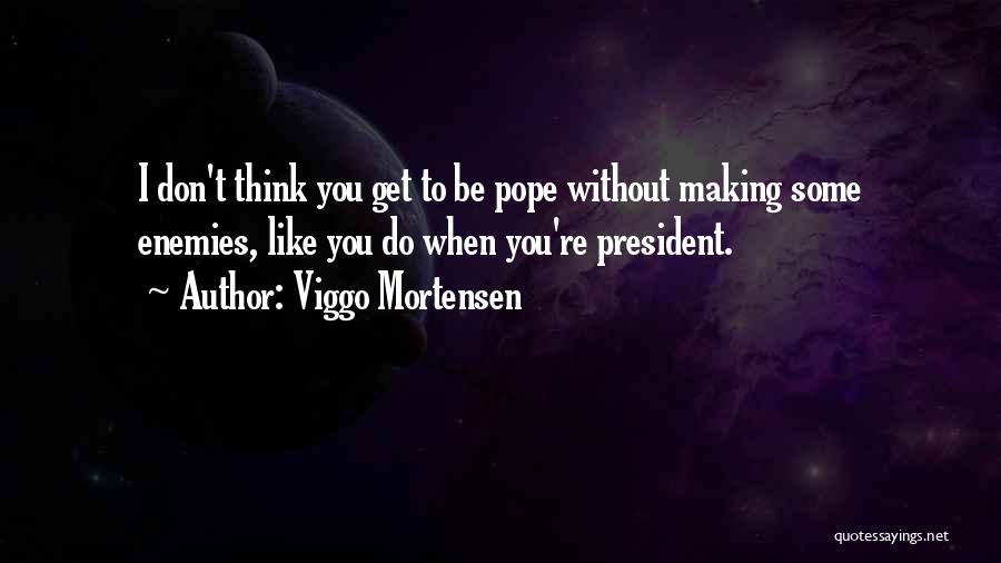 Viggo Mortensen Quotes: I Don't Think You Get To Be Pope Without Making Some Enemies, Like You Do When You're President.