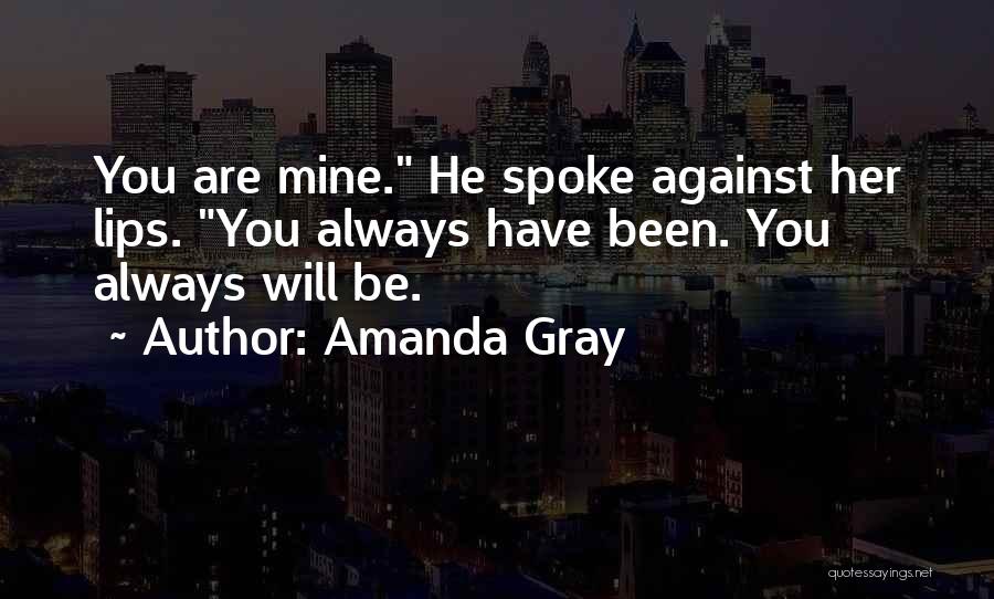 Amanda Gray Quotes: You Are Mine. He Spoke Against Her Lips. You Always Have Been. You Always Will Be.