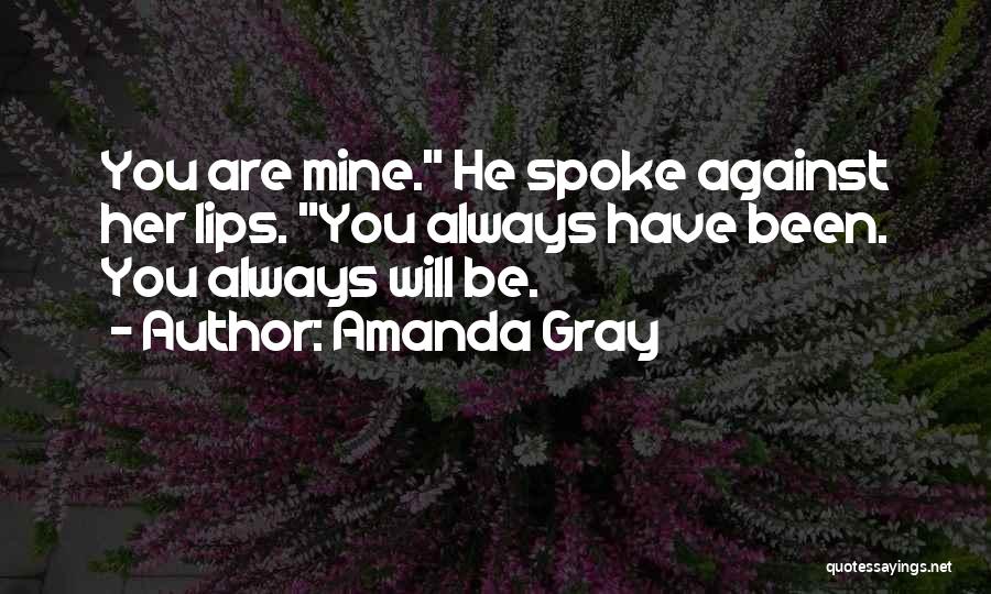 Amanda Gray Quotes: You Are Mine. He Spoke Against Her Lips. You Always Have Been. You Always Will Be.