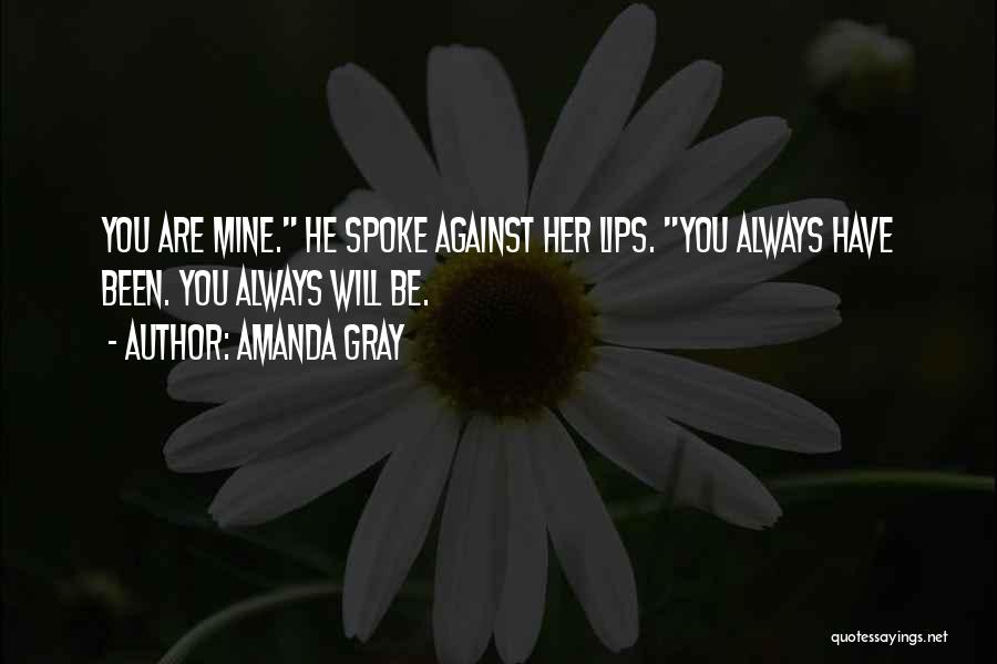 Amanda Gray Quotes: You Are Mine. He Spoke Against Her Lips. You Always Have Been. You Always Will Be.