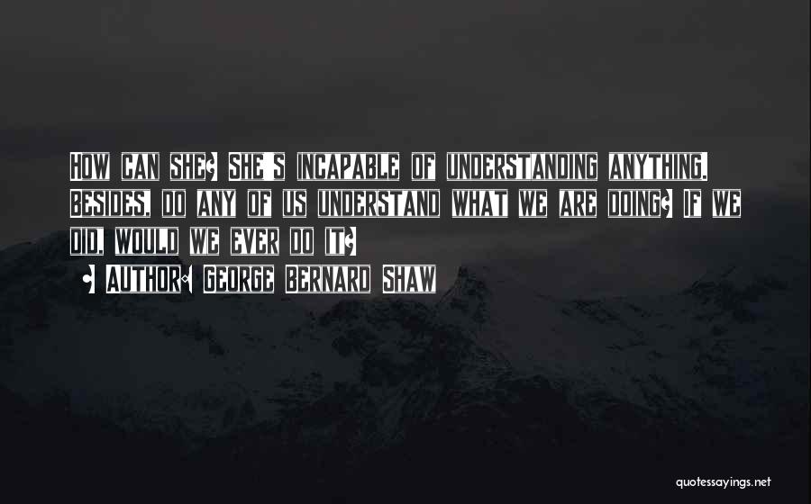 George Bernard Shaw Quotes: How Can She? She's Incapable Of Understanding Anything. Besides, Do Any Of Us Understand What We Are Doing? If We