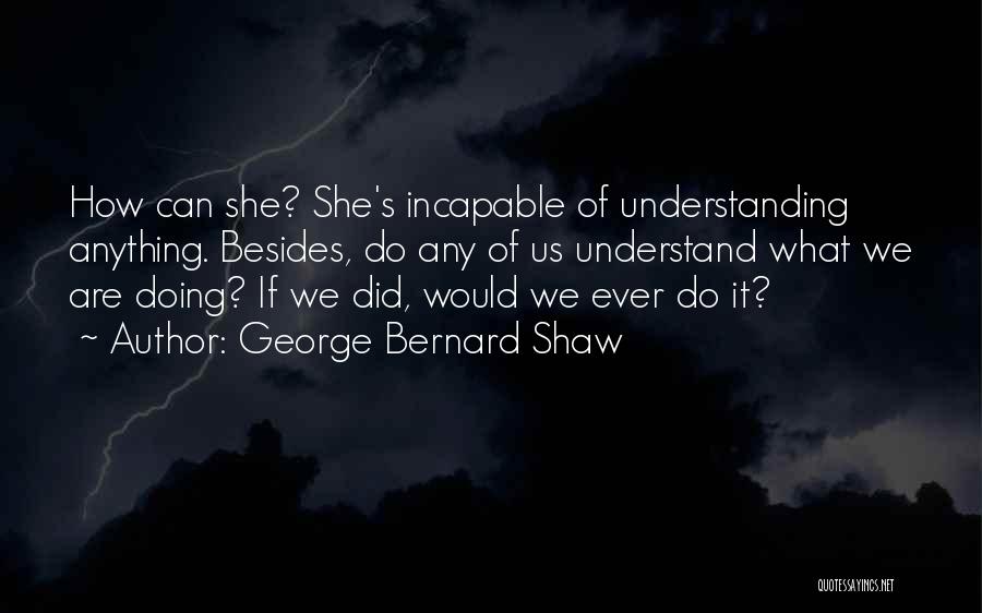 George Bernard Shaw Quotes: How Can She? She's Incapable Of Understanding Anything. Besides, Do Any Of Us Understand What We Are Doing? If We