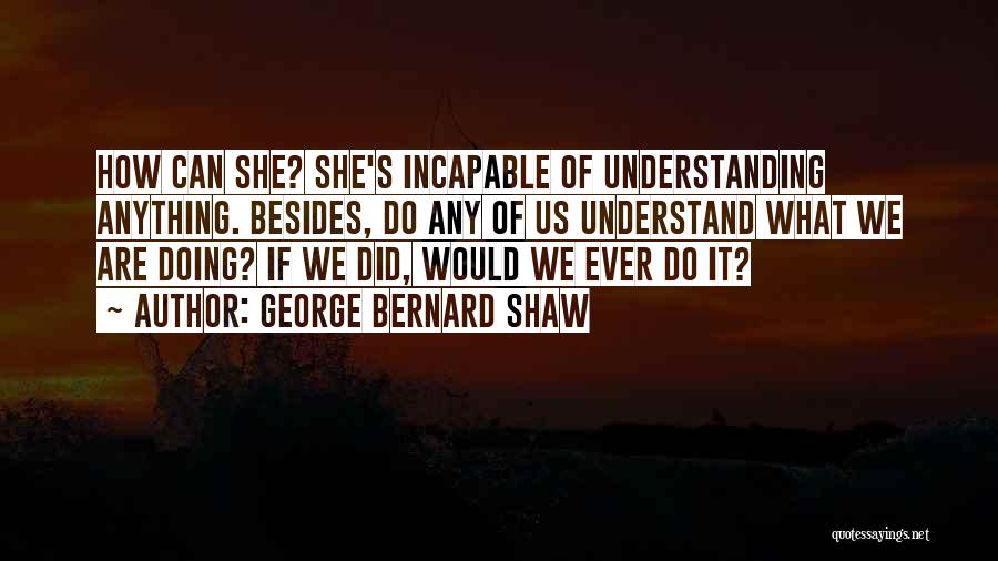 George Bernard Shaw Quotes: How Can She? She's Incapable Of Understanding Anything. Besides, Do Any Of Us Understand What We Are Doing? If We