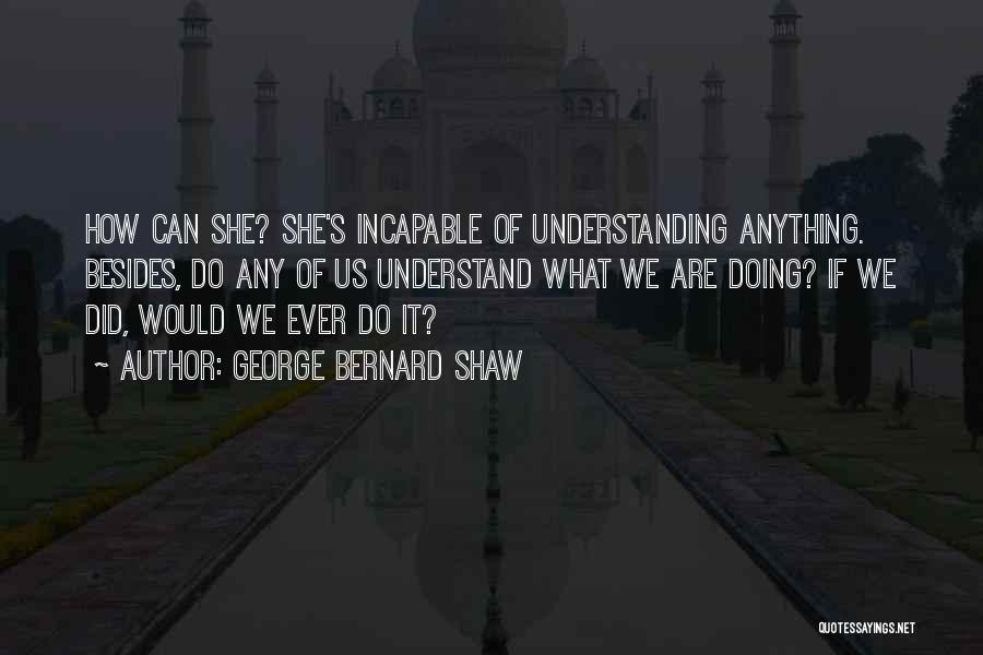 George Bernard Shaw Quotes: How Can She? She's Incapable Of Understanding Anything. Besides, Do Any Of Us Understand What We Are Doing? If We