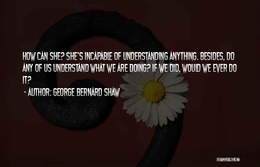 George Bernard Shaw Quotes: How Can She? She's Incapable Of Understanding Anything. Besides, Do Any Of Us Understand What We Are Doing? If We